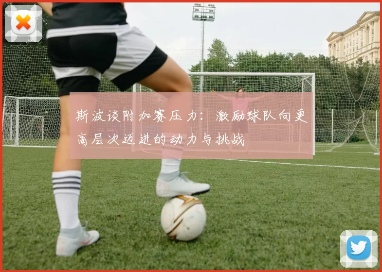 斯波谈附加赛压力：激励球队向更高层次迈进的动力与挑战