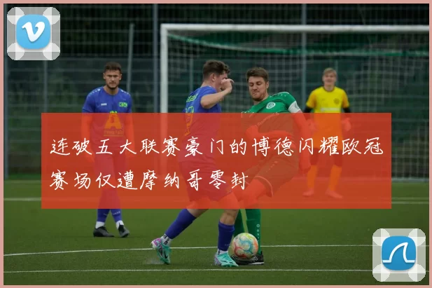 连破五大联赛豪门的博德闪耀欧冠赛场仅遭摩纳哥零封