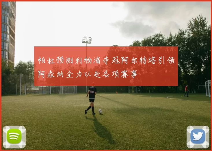 帕杜预测利物浦夺冠阿尔特塔引领阿森纳全力以赴各项赛事