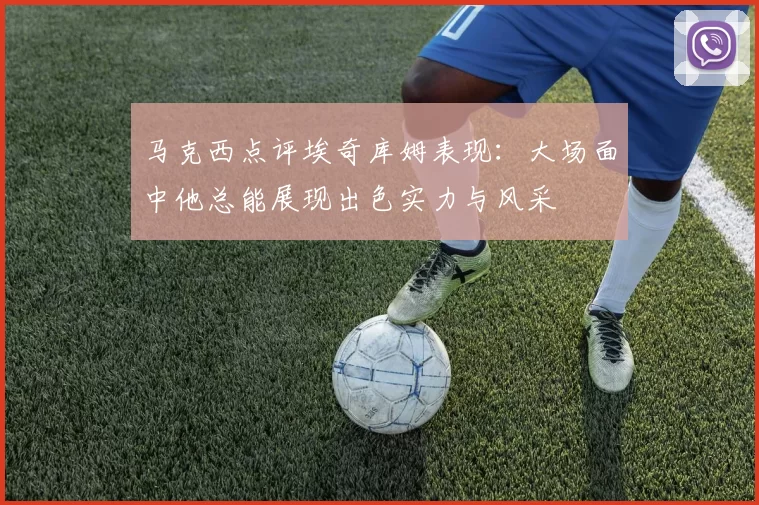 马克西点评埃奇库姆表现：大场面中他总能展现出色实力与风采