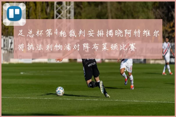 足总杯第4轮裁判安排揭晓阿特维尔将执法利物浦对阵布莱顿比赛