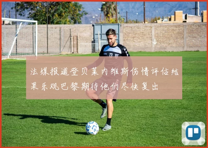 法媒报道登贝莱内维斯伤情评估结果乐观巴黎期待他们尽快复出
