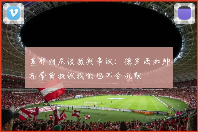 基耶利尼谈裁判争议：德罗西加帅孔蒂曾抗议我们也不会沉默