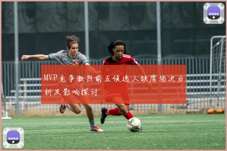 MVP竞争激烈前五候选人缺席场次分析及影响探讨