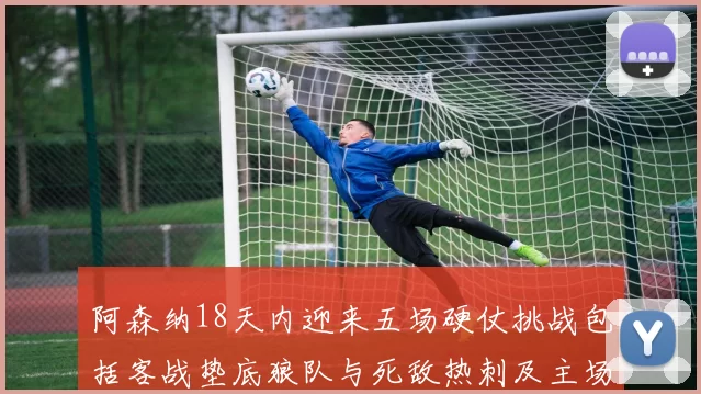 阿森纳18天内迎来五场硬仗挑战包括客战垫底狼队与死敌热刺及主场对阵车子