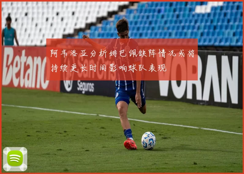 阿韦洛亚分析姆巴佩缺阵情况或将持续更长时间影响球队表现