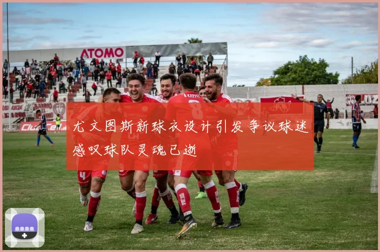 尤文图斯新球衣设计引发争议球迷感叹球队灵魂已逝