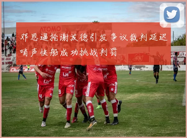 邓恩逼抢谢泼德引发争议裁判延迟哨声快船成功挑战判罚