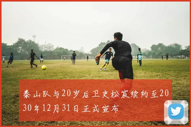 泰山队与20岁后卫史松宸续约至2030年12月31日正式宣布