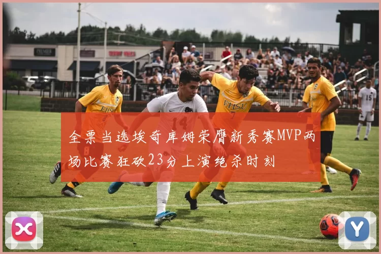 全票当选埃奇库姆荣膺新秀赛MVP两场比赛狂砍23分上演绝杀时刻