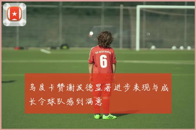 乌度卡赞谢泼德显著进步表现与成长令球队感到满意