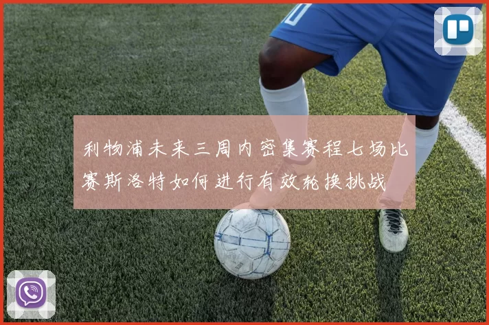 利物浦未来三周内密集赛程七场比赛斯洛特如何进行有效轮换挑战