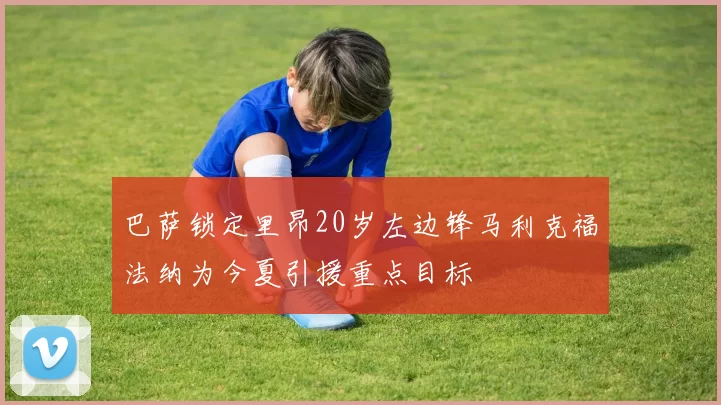 巴萨锁定里昂20岁左边锋马利克福法纳为今夏引援重点目标