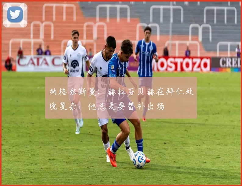 纳格尔斯曼：赫拉芬贝赫在拜仁处境复杂，他总是要替补出场