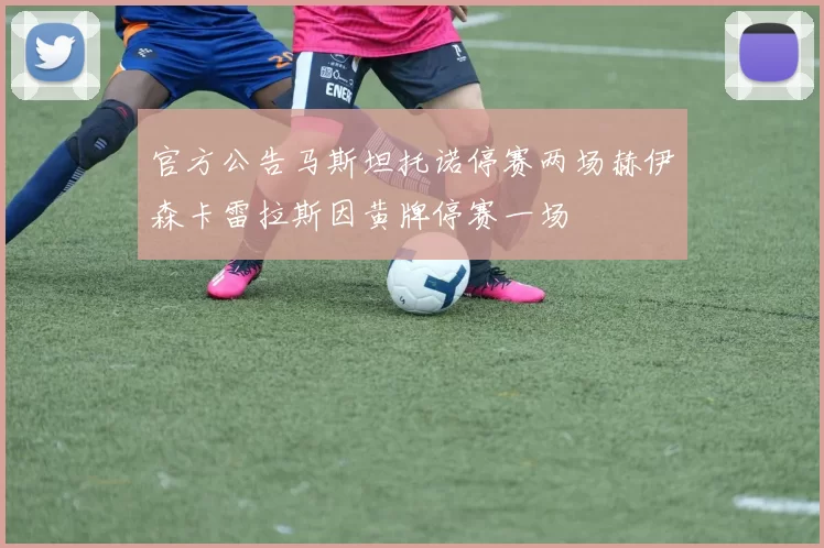 官方公告马斯坦托诺停赛两场赫伊森卡雷拉斯因黄牌停赛一场