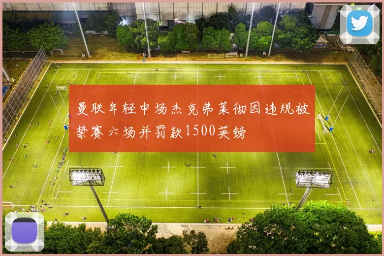 曼联年轻中场杰克弗莱彻因违规被禁赛六场并罚款1500英镑