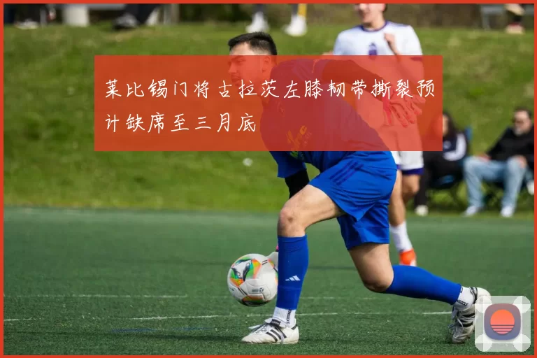 莱比锡门将古拉茨左膝韧带撕裂预计缺席至三月底