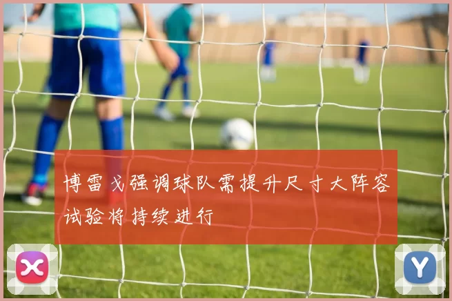 博雷戈强调球队需提升尺寸大阵容试验将持续进行