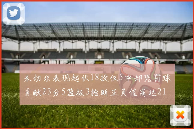 米切尔表现起伏18投仅5中却凭罚球贡献23分5篮板3抢断正负值高达21