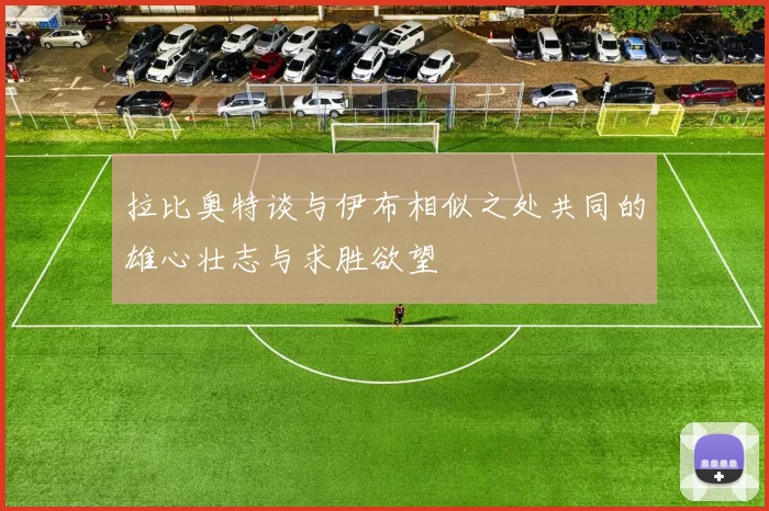 拉比奥特谈与伊布相似之处共同的雄心壮志与求胜欲望