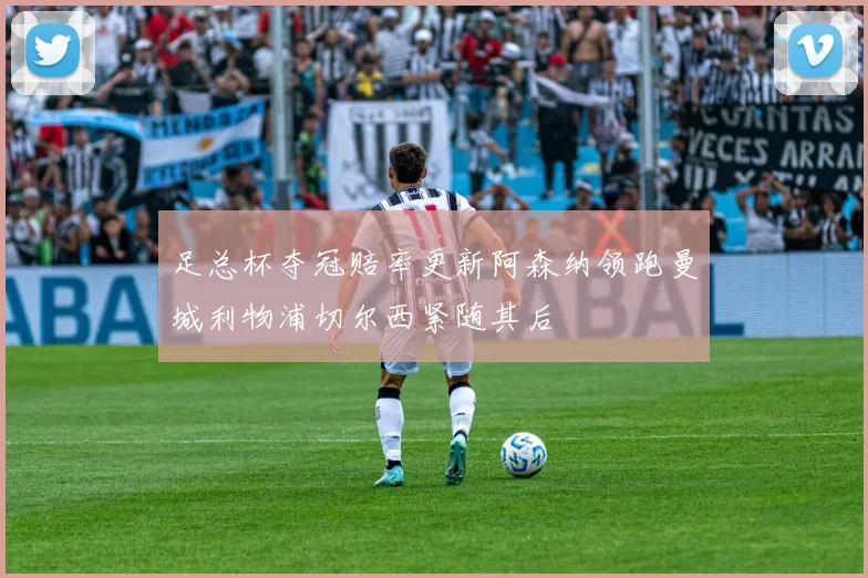 足总杯夺冠赔率更新阿森纳领跑曼城利物浦切尔西紧随其后