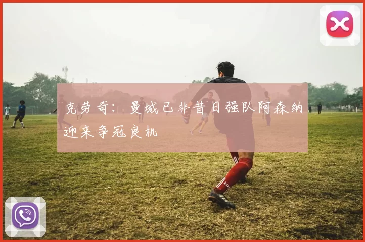 克劳奇：曼城已非昔日强队阿森纳迎来争冠良机