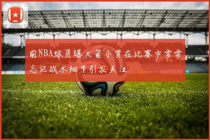 前NBA球员曝火箭小贾在比赛中常常忘记战术细节引发关注