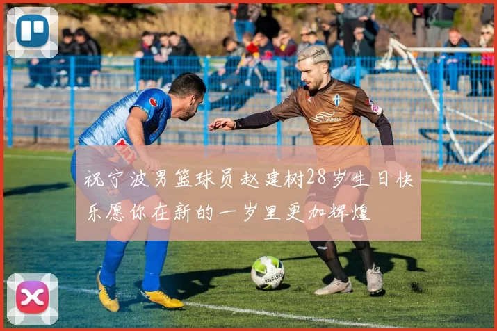 祝宁波男篮球员赵建树28岁生日快乐愿你在新的一岁里更加辉煌