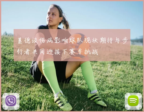 基德谈伤病影响球队现状期待与步行者共同迎接下赛季挑战