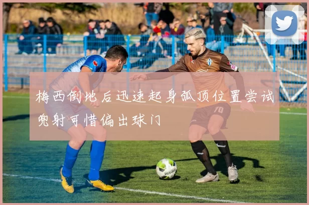 梅西倒地后迅速起身弧顶位置尝试兜射可惜偏出球门