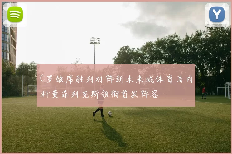 C罗缺席胜利对阵新未来城体育马内科曼菲利克斯领衔首发阵容