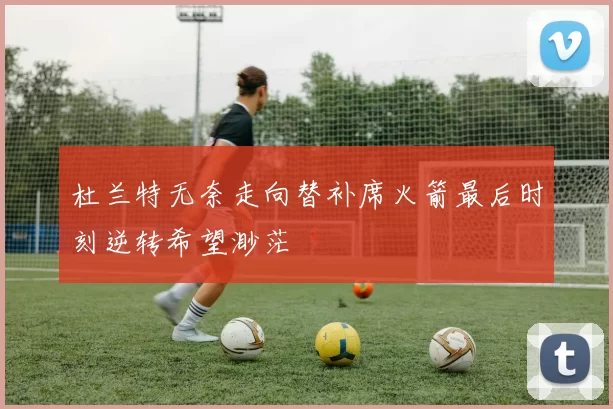 杜兰特无奈走向替补席火箭最后时刻逆转希望渺茫