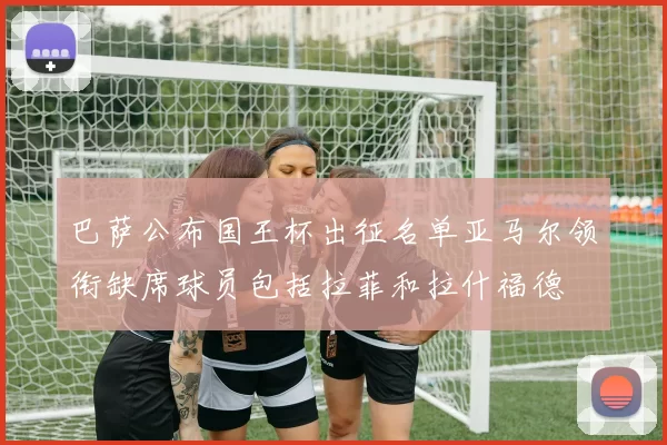 巴萨公布国王杯出征名单亚马尔领衔缺席球员包括拉菲和拉什福德